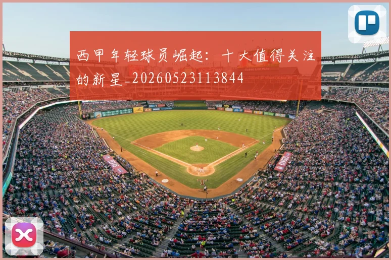 西甲年轻球员崛起：十大值得关注的新星_20260523113844