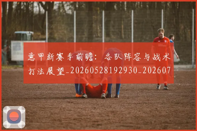 意甲新赛季前瞻：各队阵容与战术打法展望_20260528192930_20260704175112