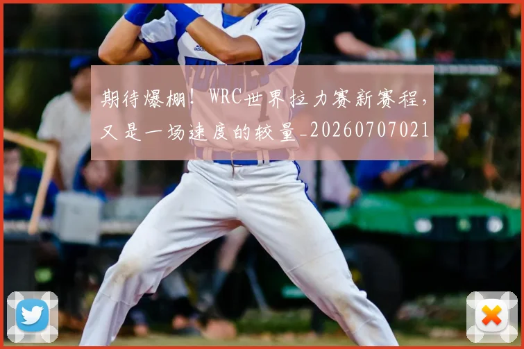 期待爆棚！WRC世界拉力赛新赛程，又是一场速度的较量_20260707021623