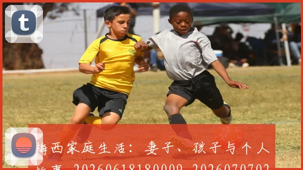 梅西家庭生活：妻子、孩子与个人故事_20260618180009_20260707023212_20260731181117