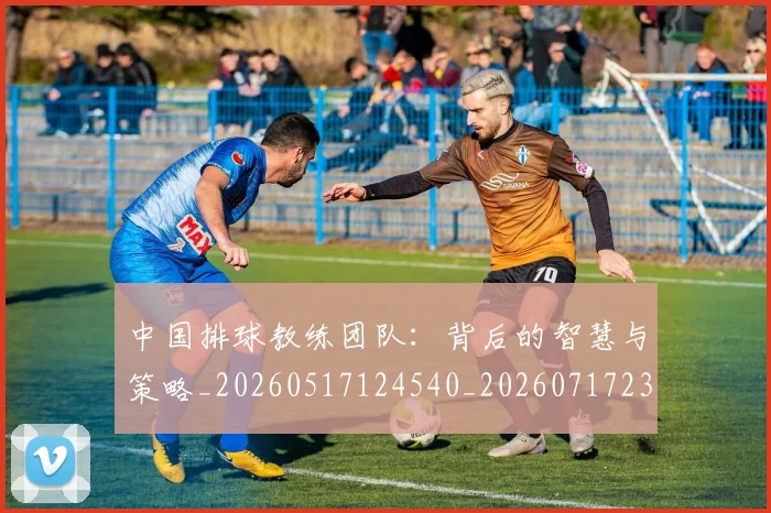 中国排球教练团队：背后的智慧与策略_20260517124540_20260717234319