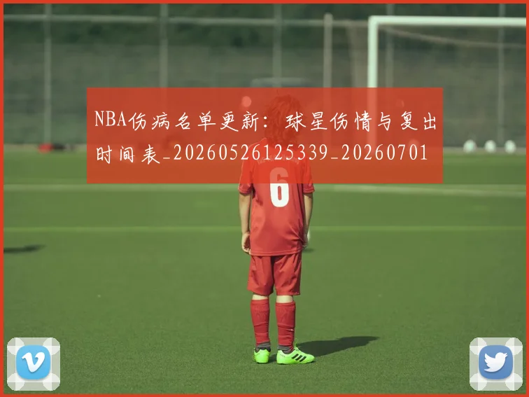 NBA伤病名单更新：球星伤情与复出时间表_20260526125339_20260701215306