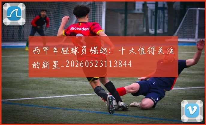 西甲年轻球员崛起：十大值得关注的新星_20260523113844