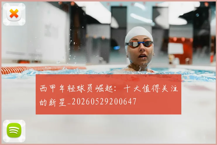 西甲年轻球员崛起：十大值得关注的新星_20260529200647