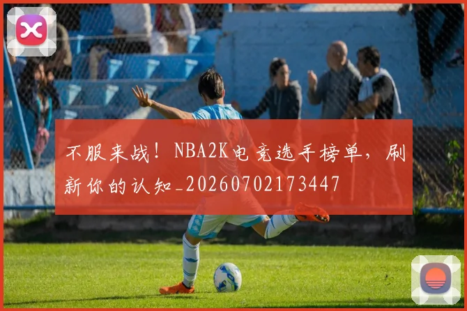 不服来战！NBA2K电竞选手榜单，刷新你的认知_20260702173447