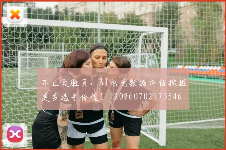 不止是胜负，AI电竞数据评估挖掘更多选手价值！_20260702173546_20260715185945
