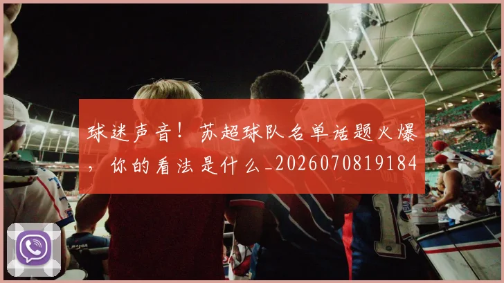 球迷声音！苏超球队名单话题火爆，你的看法是什么_20260708191848