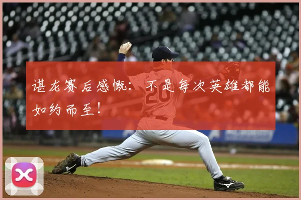 谌龙赛后感慨：不是每次英雄都能如约而至！