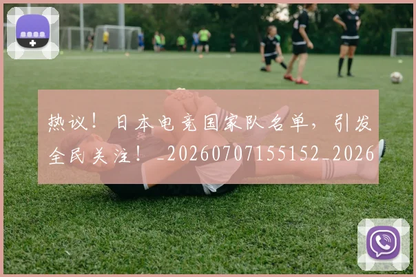 热议！日本电竞国家队名单，引发全民关注！_20260707155152_20260803133907