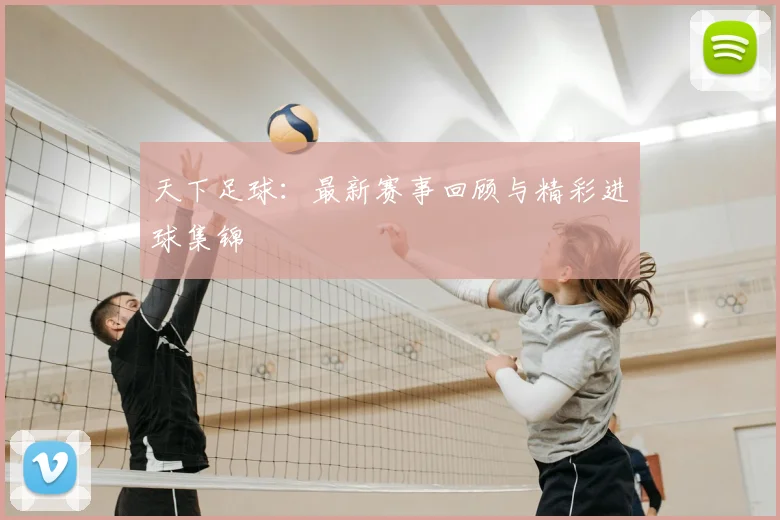 天下足球:最新赛事回顾与精彩进球集锦