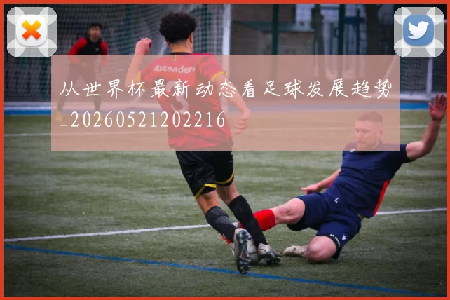 从世界杯最新动态看足球发展趋势_20260521202216