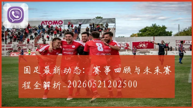 国足最新动态：赛事回顾与未来赛程全解析_20260521202500