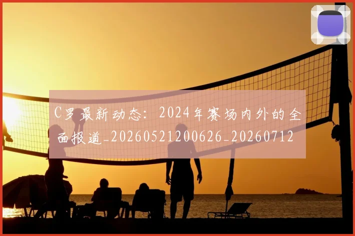 C罗最新动态:2024年赛场内外的全面报道_20260521200626_20260712051653