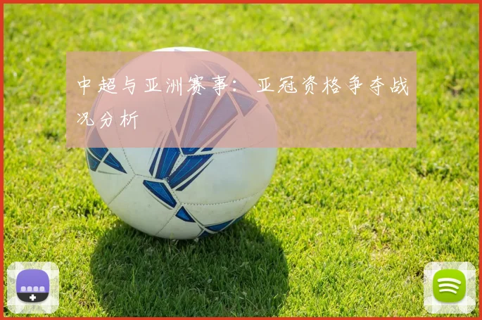中超与亚洲赛事：亚冠资格争夺战况分析
