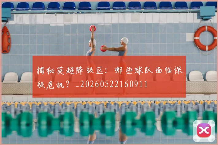 揭秘英超降级区：哪些球队面临保级危机？_20260522160911