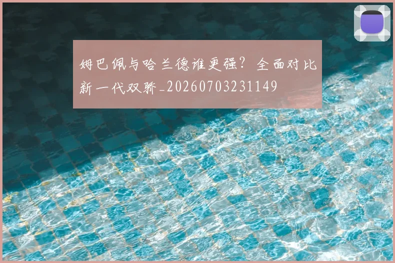 姆巴佩与哈兰德谁更强？全面对比新一代双骄_20260703231149