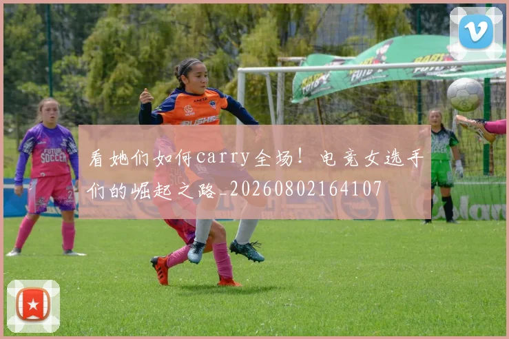 看她们如何carry全场！电竞女选手们的崛起之路_20260802164107