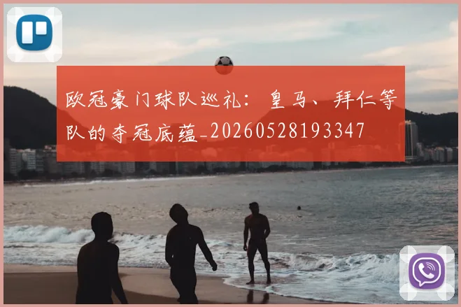 欧冠豪门球队巡礼：皇马、拜仁等队的夺冠底蕴_20260528193347