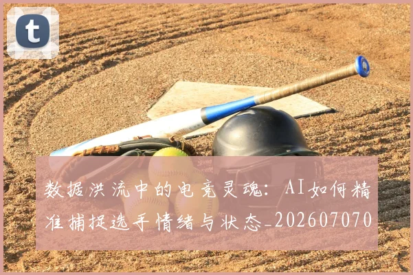 数据洪流中的电竞灵魂：AI如何精准捕捉选手情绪与状态_20260707020445_20260731165830