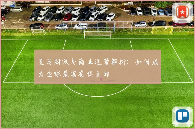 皇马财政与商业运营解析：如何成为全球最富有俱乐部