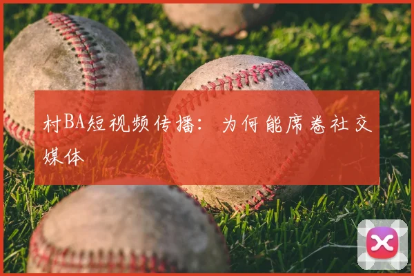 村BA短视频传播：为何能席卷社交媒体