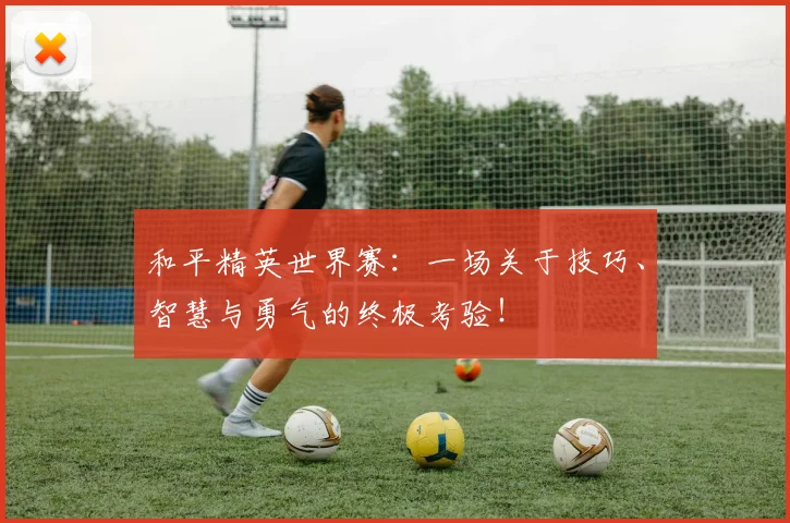 和平精英世界赛：一场关于技巧、智慧与勇气的终极考验！