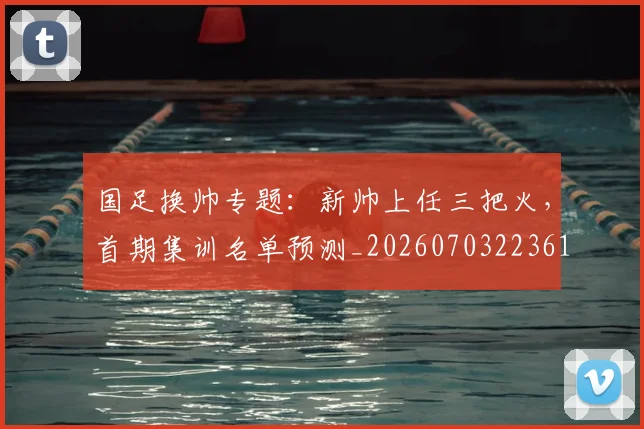 国足换帅专题：新帅上任三把火，首期集训名单预测_20260703223617