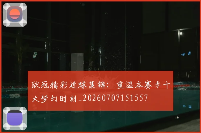 欧冠精彩进球集锦:重温本赛季十大梦幻时刻_20260707151557