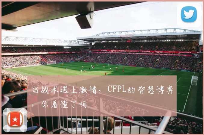 当战术遇上激情，CFPL的智慧博弈，你看懂了吗