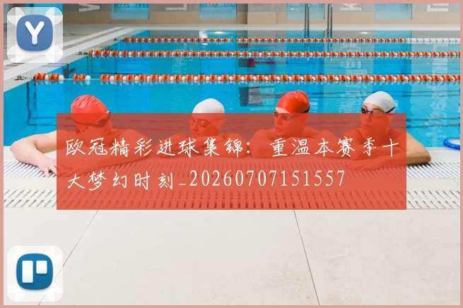 欧冠精彩进球集锦：重温本赛季十大梦幻时刻_20260707151557